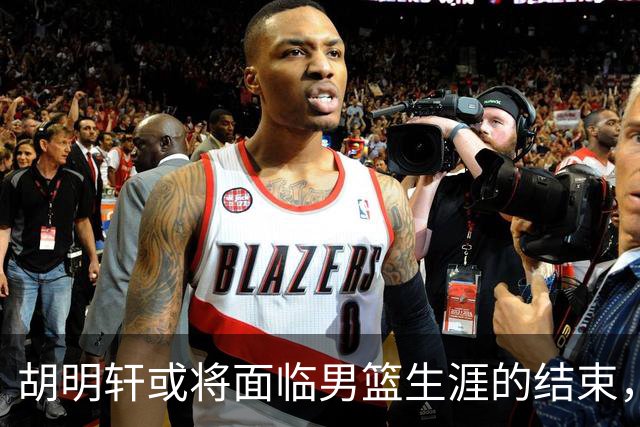 胡明轩或将面临男篮生涯的结束，亚运会表现令人失望