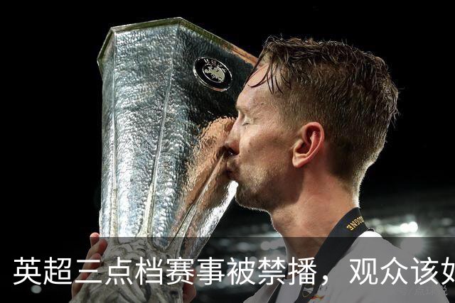 英超三点档赛事被禁播，观众该如何观看？