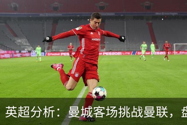 英超分析：曼城客场挑战曼联，盘口倾斜