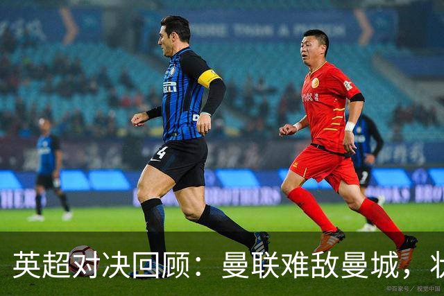 英超对决回顾：曼联难敌曼城，状态依旧低迷