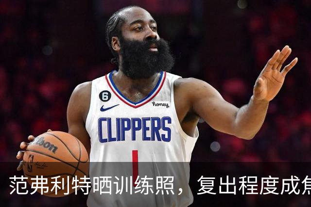 范弗利特晒训练照，复出程度成焦点