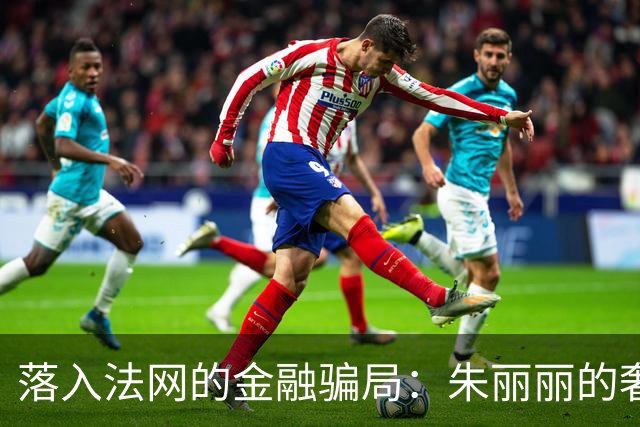 落入法网的金融骗局：朱丽丽的奢靡人生与最终归宿