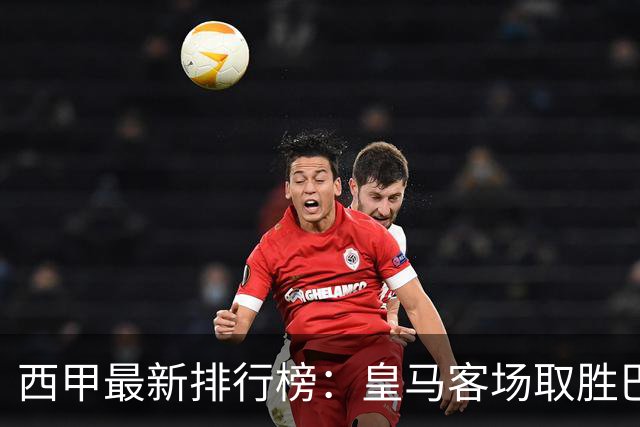 西甲最新排行榜：皇马客场取胜巴萨待赛，净胜球处于劣势