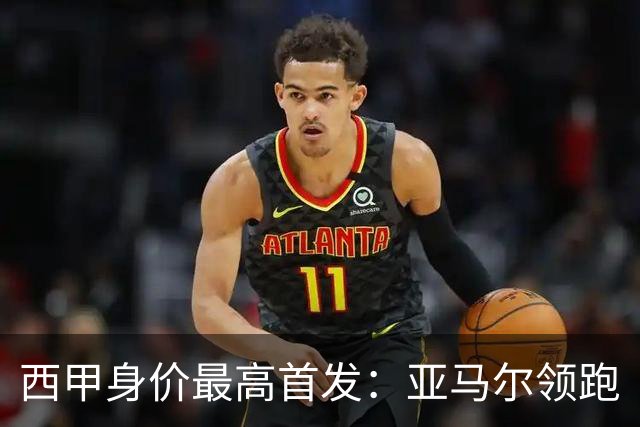 西甲身价最高首发：亚马尔领跑