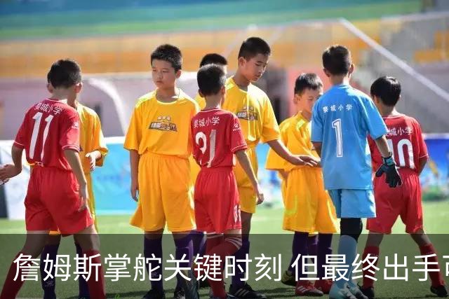 詹姆斯掌舵关键时刻 但最终出手可由多名球员执行
