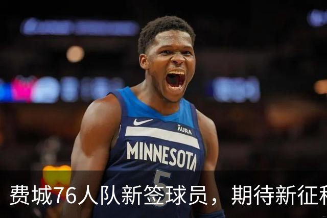 费城76人队新签球员，期待新征程！