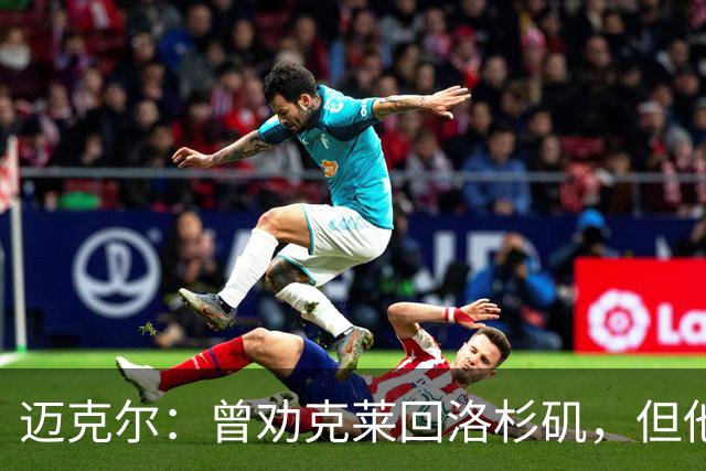 迈克尔：曾劝克莱回洛杉矶，但他选择热火