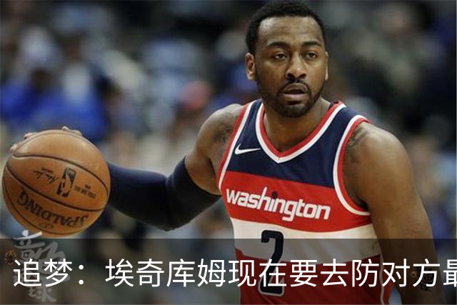 追梦：埃奇库姆现在要去防对方最好的后卫了 这是他的责任