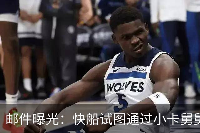 邮件曝光：快船试图通过小卡舅舅联络达科促成宣传