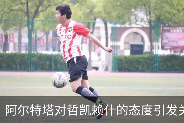 阿尔特塔对哲凯赖什的态度引发关注