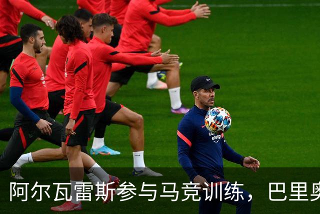 阿尔瓦雷斯参与马竞训练，巴里奥斯与瑟洛特因伤缺阵