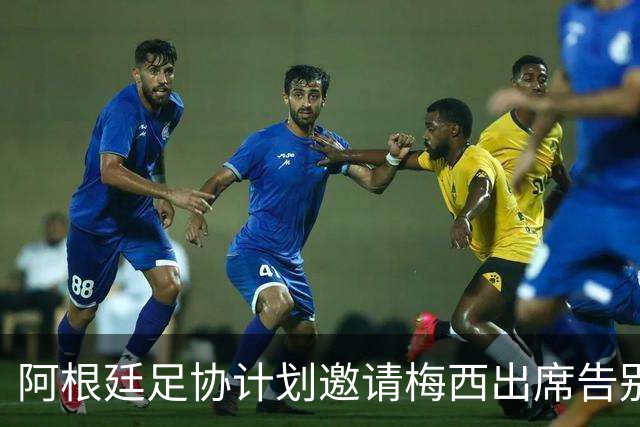 阿根廷足协计划邀请梅西出席告别活动，但他可能不会参加