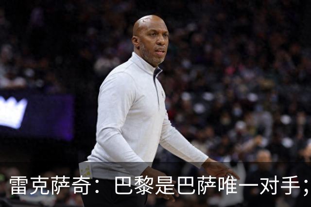 雷克萨奇：巴黎是巴萨唯一对手；若金球奖立刻颁发，支持拉菲尼亚
