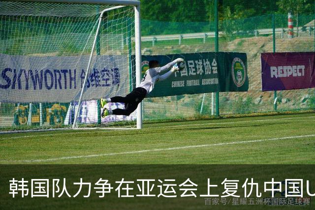 韩国队力争在亚运会上复仇中国U23与越南队