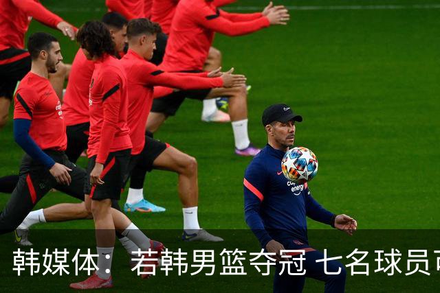 韩媒体：若韩男篮夺冠 七名球员可免服兵役