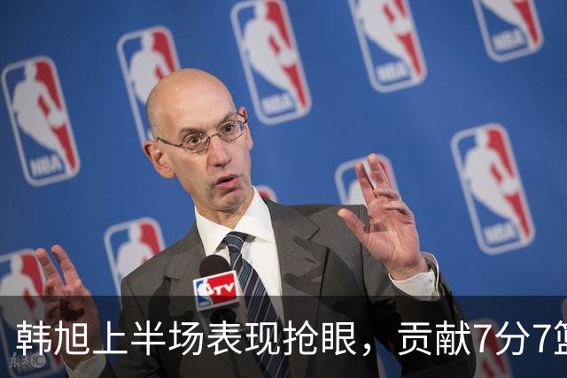 韩旭上半场表现抢眼，贡献7分7篮板助球队领先