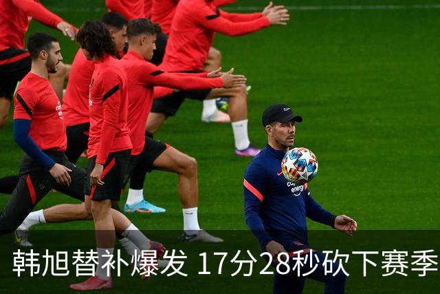 韩旭替补爆发 17分28秒砍下赛季新高19分