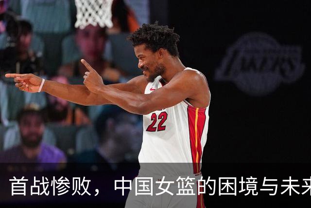 首战惨败，中国女篮的困境与未来挑战