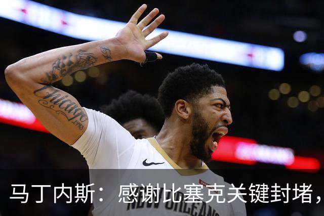 马丁内斯：感谢比塞克关键封堵，我们需学会早早锁定胜局