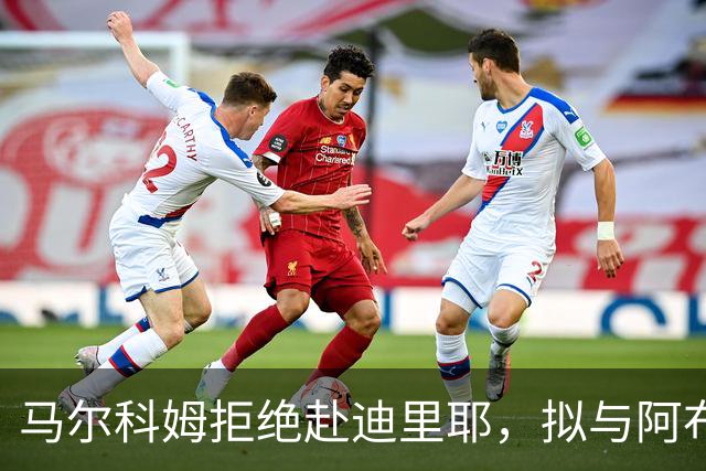 马尔科姆拒绝赴迪里耶，拟与阿布扎比俱乐部签约
