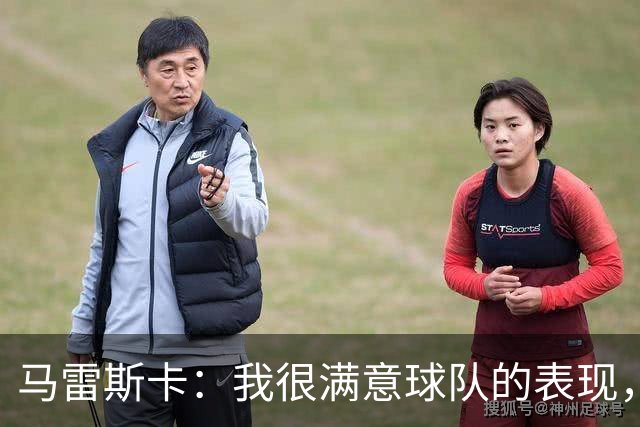 马雷斯卡：我很满意球队的表现，别误解我的话