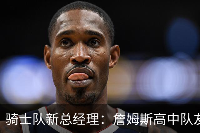 骑士队新总经理：詹姆斯高中队友威姆斯的成长之路