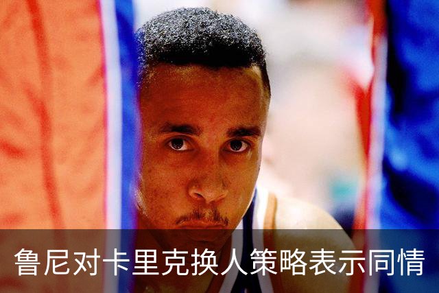 鲁尼对卡里克换人策略表示同情