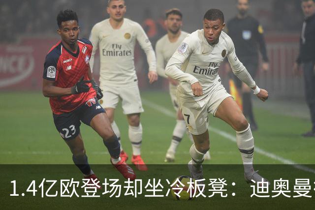 1.4亿欧登场却坐冷板凳：迪奥曼德首发前景受限