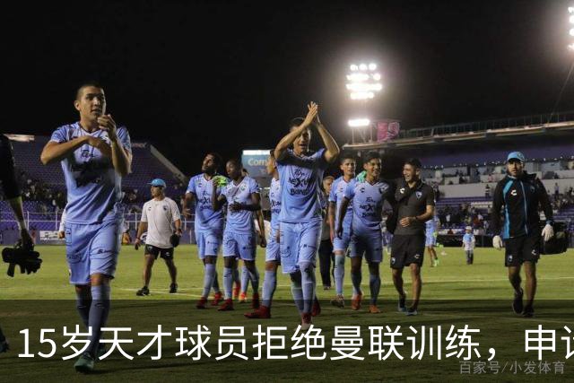 15岁天才球员拒绝曼联训练，申请解约引发关注