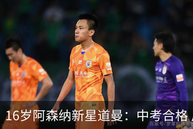 16岁阿森纳新星道曼：中考合格 后备席迎6万观众