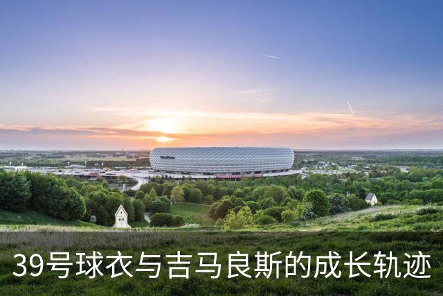 39号球衣与吉马良斯的成长轨迹