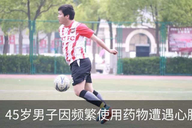 45岁男子因频繁使用药物遭遇心脏问题，医生揭示风险