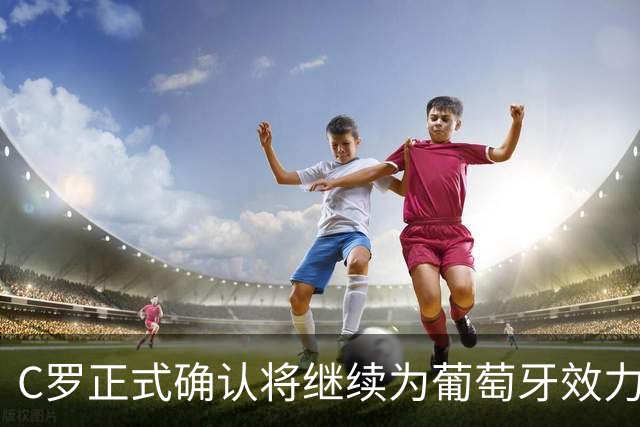 C罗正式确认将继续为葡萄牙效力，展现坚定决心