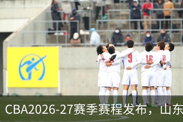 CBA2026-27赛季赛程发布，山东男篮首战对阵辽宁