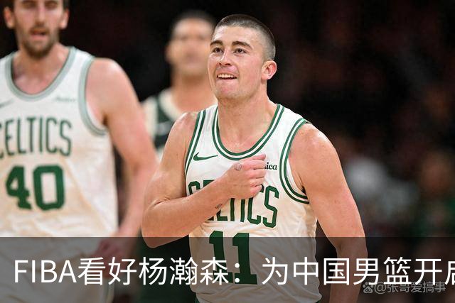 FIBA看好杨瀚森：为中国男篮开启更多可能