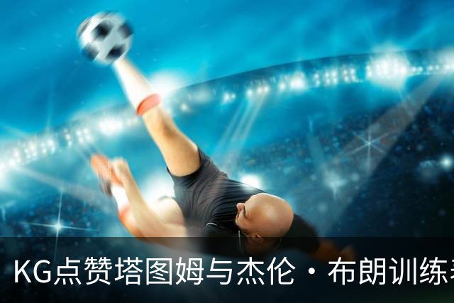 KG点赞塔图姆与杰伦·布朗训练表现