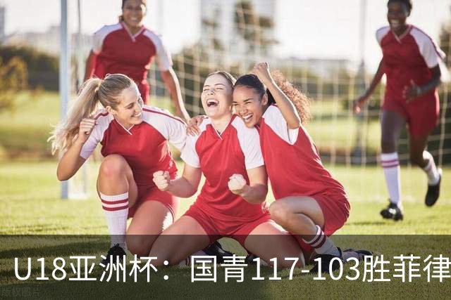 U18亚洲杯：国青117-103胜菲律宾挺进四强